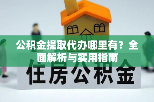 三元公积金提取代办哪里有？全面解析与实用指南