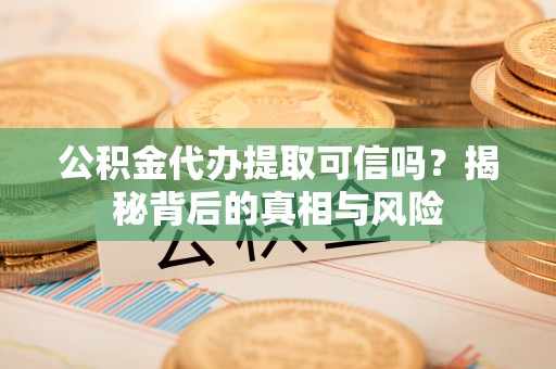 吴中公积金代办提取可信吗？揭秘背后的真相与风险
