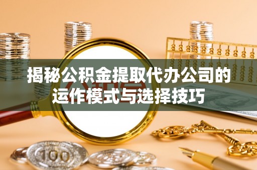 吴中揭秘公积金提取代办公司的运作模式与选择技巧
