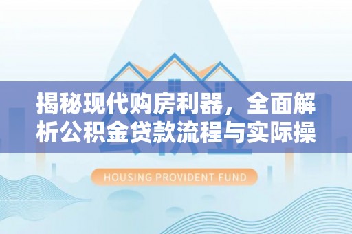 宜黄揭秘现代购房利器，全面解析公积金贷款流程与实际操作指南