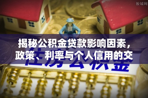四平揭秘公积金贷款影响因素，政策、利率与个人信用的交织作用
