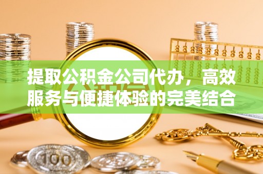 四平提取公积金公司代办，高效服务与便捷体验的完美结合
