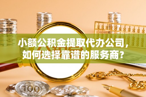 四平小额公积金提取代办公司，如何选择靠谱的服务商？