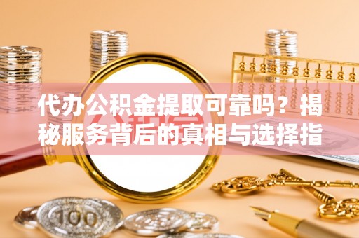 四平代办公积金提取可靠吗？揭秘服务背后的真相与选择指南