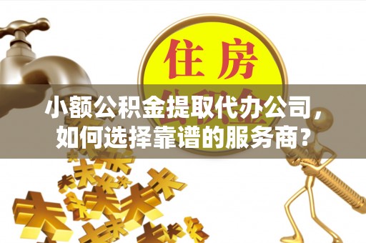 措勤小额公积金提取代办公司，如何选择靠谱的服务商？