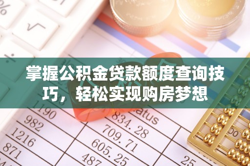 佛山掌握公积金贷款额度查询技巧，轻松实现购房梦想