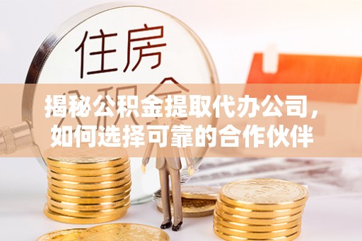 淳安揭秘公积金提取代办公司，如何选择可靠的合作伙伴