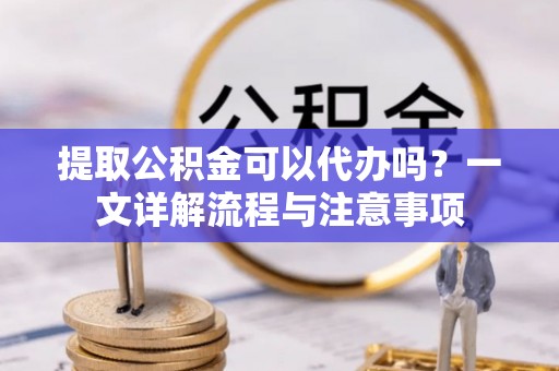 措勤提取公积金可以代办吗？一文详解流程与注意事项