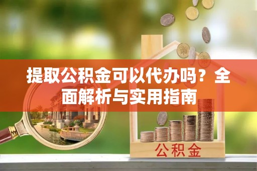 钦北提取公积金可以代办吗？全面解析与实用指南