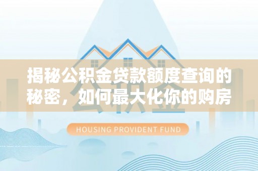 盐城揭秘公积金贷款额度查询的秘密，如何最大化你的购房资金？