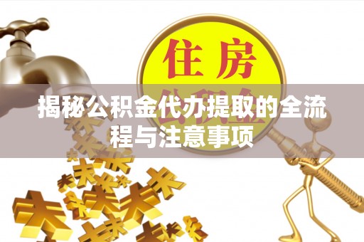 盐城揭秘公积金代办提取的全流程与注意事项