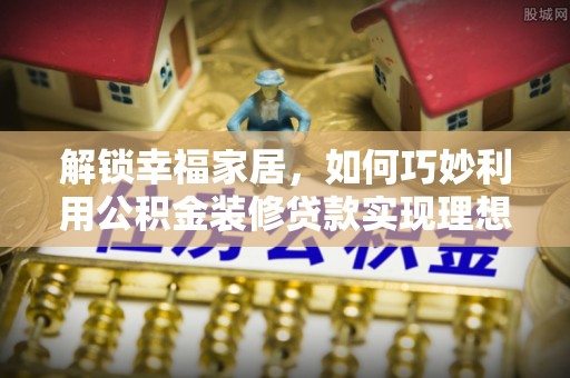 城口解锁幸福家居，如何巧妙利用公积金装修贷款实现理想空间