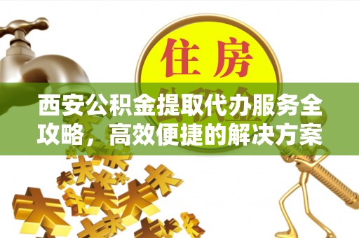 仙居西安公积金提取代办服务全攻略，高效便捷的解决方案