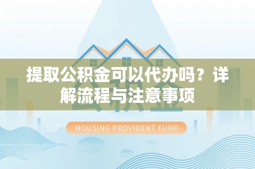 仙居提取公积金可以代办吗？详解流程与注意事项