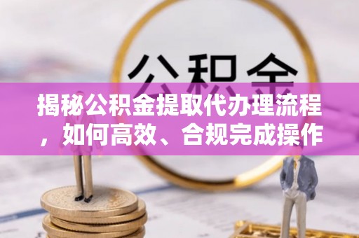 宝应县揭秘公积金提取代办理流程，如何高效、合规完成操作