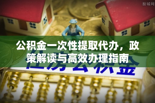 宝应县公积金一次性提取代办，政策解读与高效办理指南