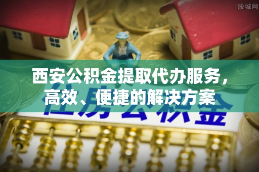 宝应县西安公积金提取代办服务，高效、便捷的解决方案