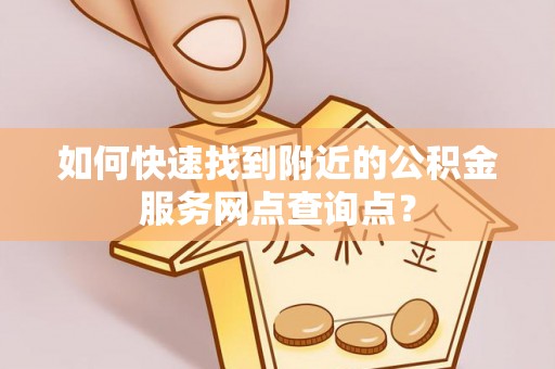 宝应县如何快速找到附近的公积金服务网点查询点？