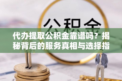 正安代办提取公积金靠谱吗？揭秘背后的服务真相与选择指南