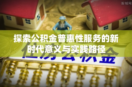 正安探索公积金普惠性服务的新时代意义与实践路径
