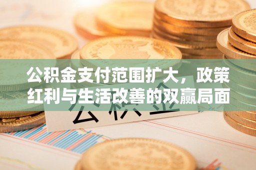 定南公积金支付范围扩大，政策红利与生活改善的双赢局面