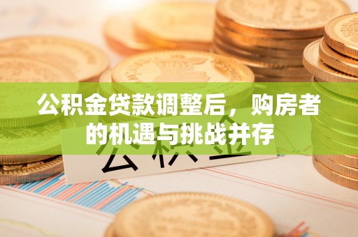 江华公积金贷款调整后，购房者的机遇与挑战并存