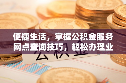 江华便捷生活，掌握公积金服务网点查询技巧，轻松办理业务