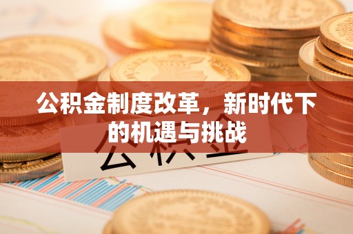 太康公积金制度改革，新时代下的机遇与挑战