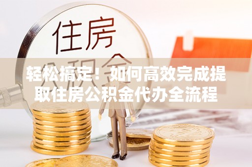 太康轻松搞定！如何高效完成提取住房公积金代办全流程