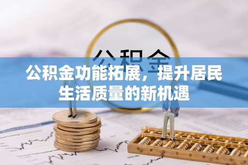 太康公积金功能拓展，提升居民生活质量的新机遇