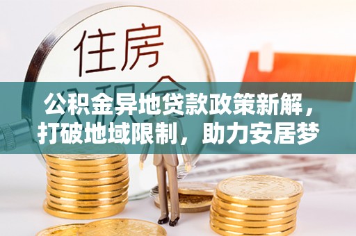乌恰公积金异地贷款政策新解，打破地域限制，助力安居梦想