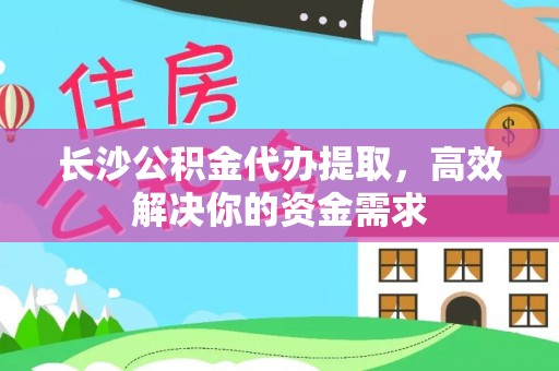 乌恰长沙公积金代办提取，高效解决你的资金需求