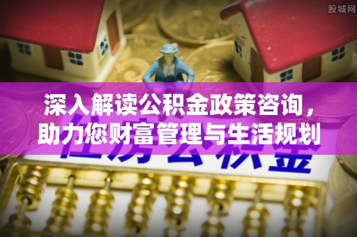 泸西深入解读公积金政策咨询，助力您财富管理与生活规划