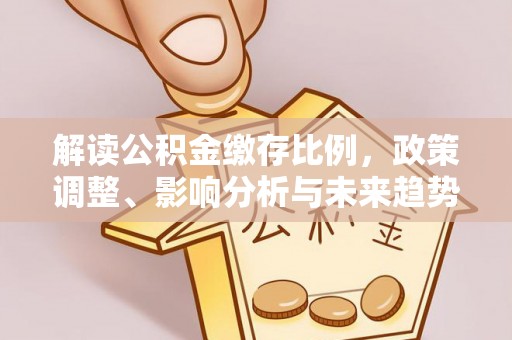 铁山解读公积金缴存比例，政策调整、影响分析与未来趋势