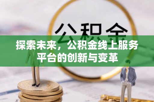 铁山探索未来，公积金线上服务平台的创新与变革