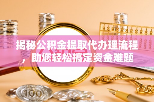 二手揭秘公积金提取代办理流程，助您轻松搞定资金难题