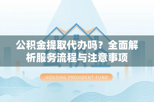 二手公积金提取代办吗？全面解析服务流程与注意事项