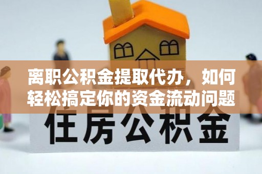 芳苑离职公积金提取代办，如何轻松搞定你的资金流动问题