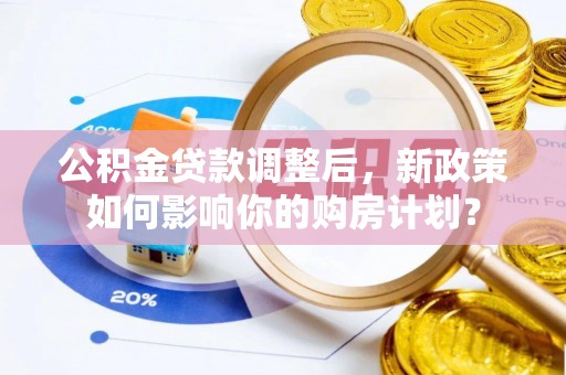 竹南公积金贷款调整后，新政策如何影响你的购房计划？