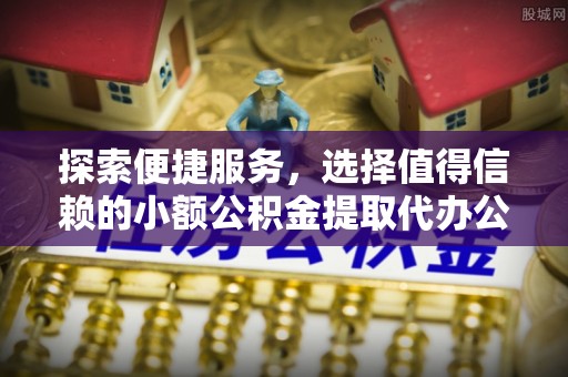竹南探索便捷服务，选择值得信赖的小额公积金提取代办公司