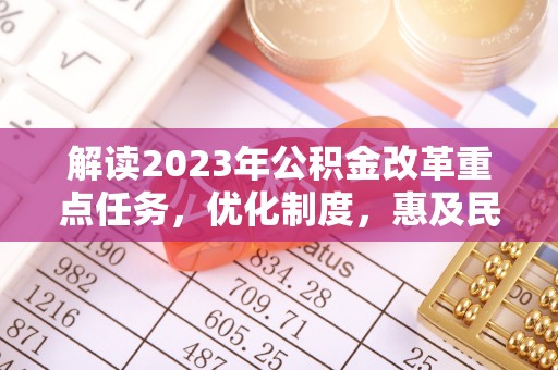 竹南解读2023年公积金改革重点任务，优化制度，惠及民生