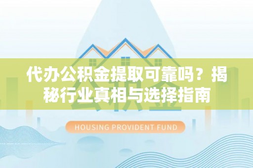 竹南代办公积金提取可靠吗？揭秘行业真相与选择指南