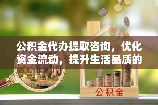 翠峦公积金代办提取咨询，优化资金流动，提升生活品质的明智选择