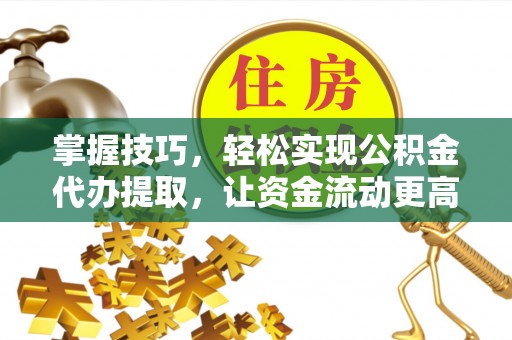 翠峦掌握技巧，轻松实现公积金代办提取，让资金流动更高效