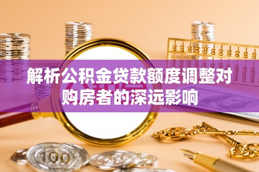 翠峦解析公积金贷款额度调整对购房者的深远影响