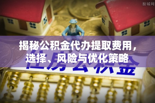 翠峦揭秘公积金代办提取费用，选择、风险与优化策略