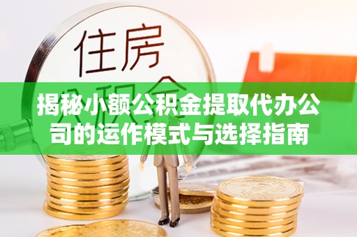 宝清揭秘小额公积金提取代办公司的运作模式与选择指南