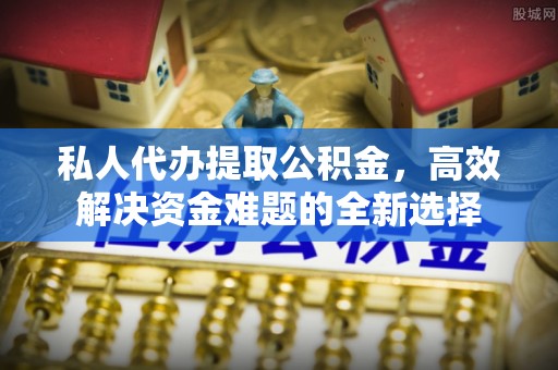 吴桥私人代办提取公积金，高效解决资金难题的全新选择