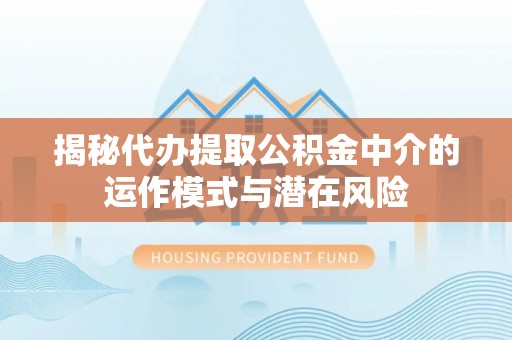黑山揭秘代办提取公积金中介的运作模式与潜在风险