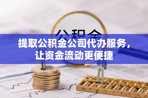 黑山提取公积金公司代办服务，让资金流动更便捷